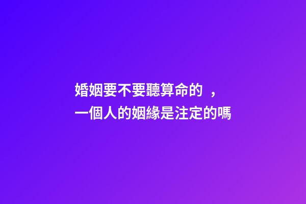 婚姻要不要聽算命的，一個人的姻緣是注定的嗎